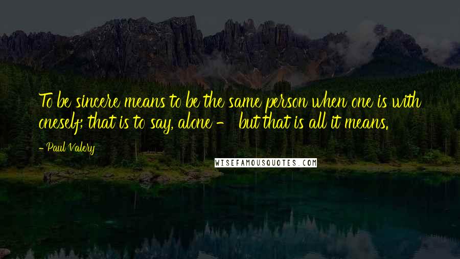 Paul Valery Quotes: To be sincere means to be the same person when one is with oneself; that is to say, alone - but that is all it means.