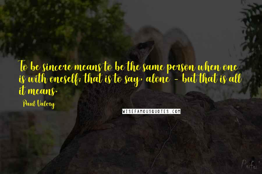 Paul Valery Quotes: To be sincere means to be the same person when one is with oneself; that is to say, alone - but that is all it means.