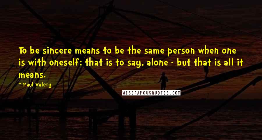 Paul Valery Quotes: To be sincere means to be the same person when one is with oneself; that is to say, alone - but that is all it means.