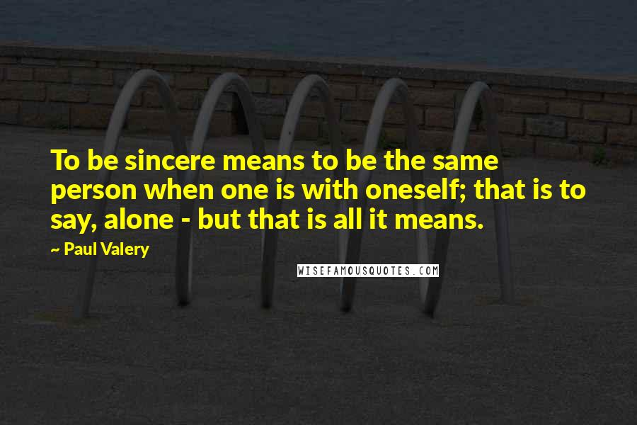 Paul Valery Quotes: To be sincere means to be the same person when one is with oneself; that is to say, alone - but that is all it means.