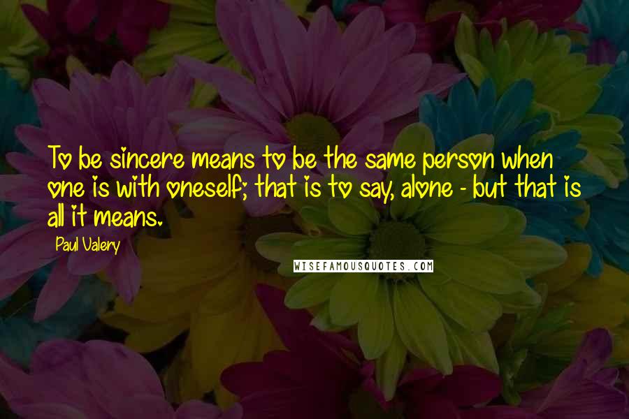 Paul Valery Quotes: To be sincere means to be the same person when one is with oneself; that is to say, alone - but that is all it means.