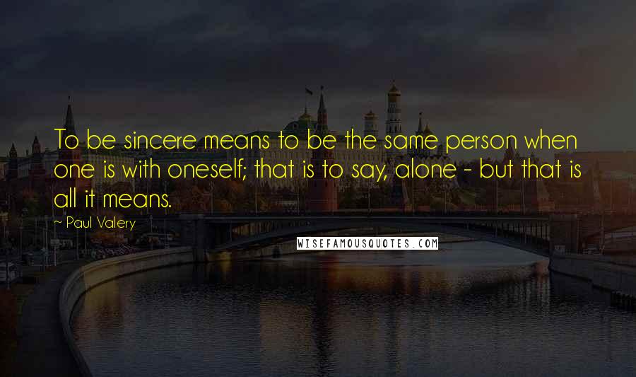 Paul Valery Quotes: To be sincere means to be the same person when one is with oneself; that is to say, alone - but that is all it means.