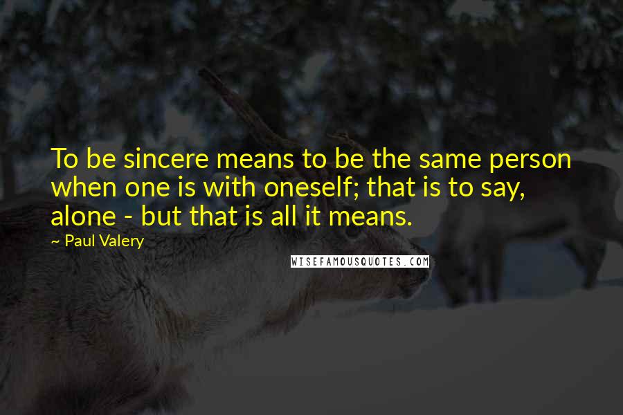 Paul Valery Quotes: To be sincere means to be the same person when one is with oneself; that is to say, alone - but that is all it means.