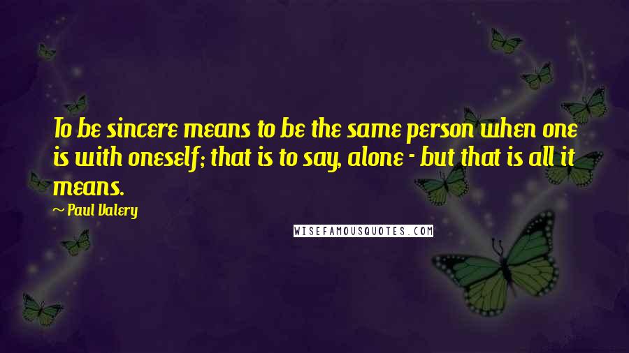 Paul Valery Quotes: To be sincere means to be the same person when one is with oneself; that is to say, alone - but that is all it means.