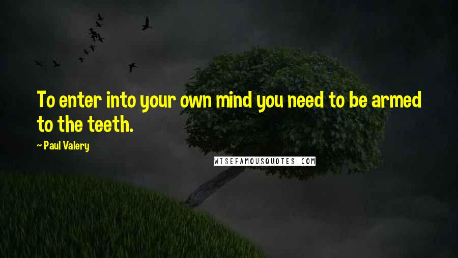 Paul Valery Quotes: To enter into your own mind you need to be armed to the teeth.