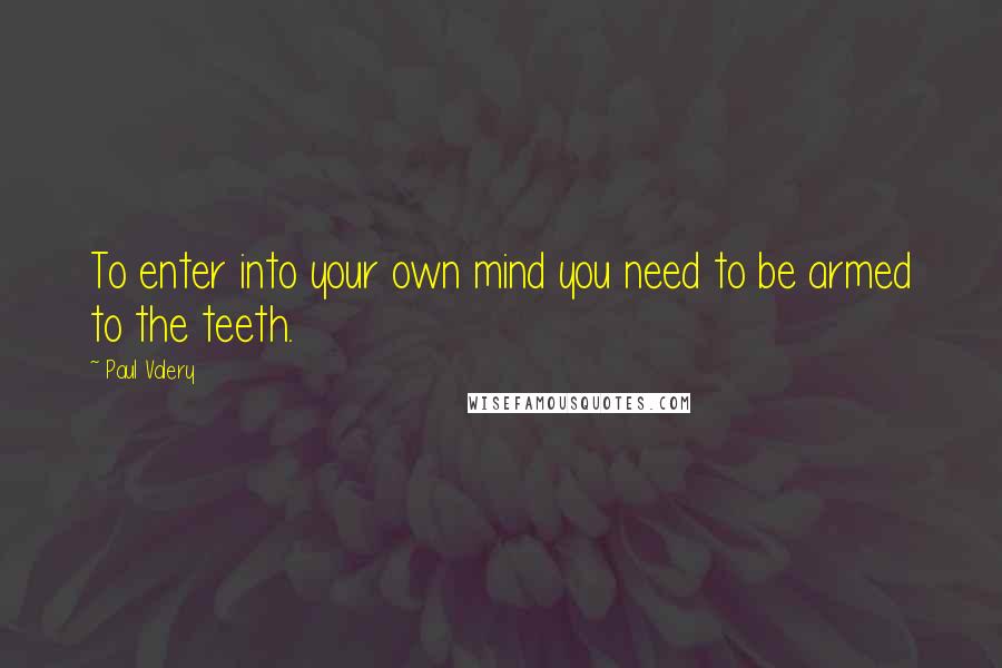 Paul Valery Quotes: To enter into your own mind you need to be armed to the teeth.