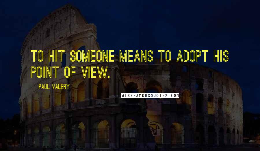 Paul Valery Quotes: To hit someone means to adopt his point of view.