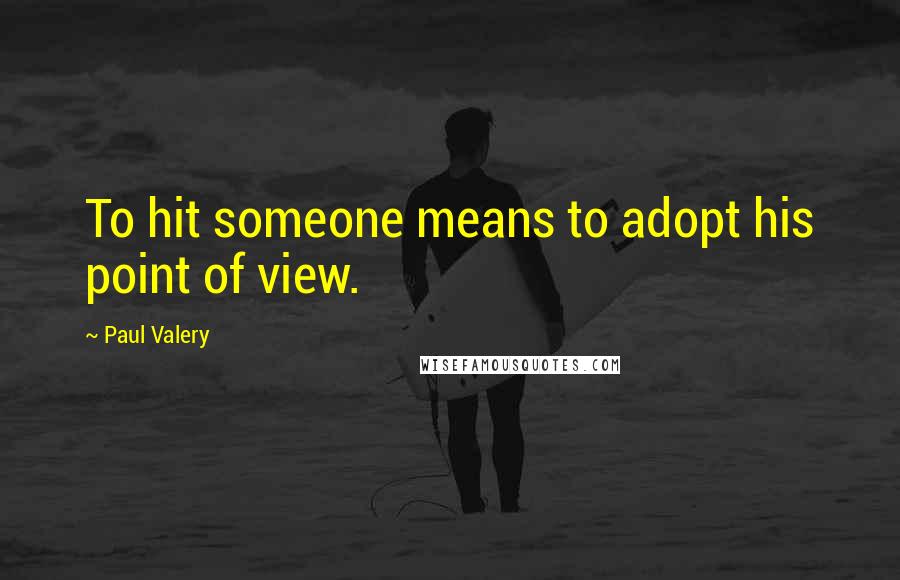 Paul Valery Quotes: To hit someone means to adopt his point of view.