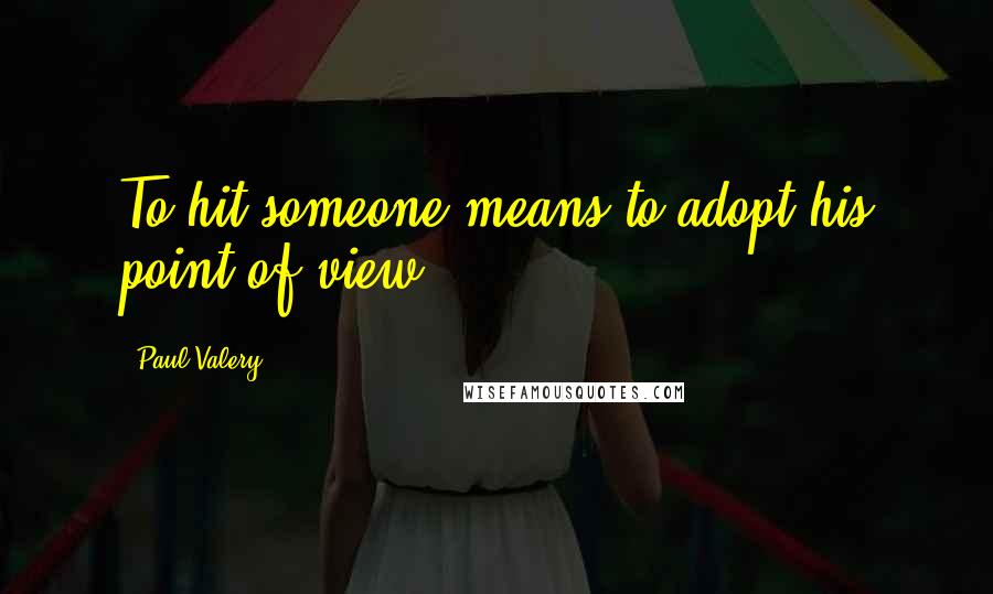 Paul Valery Quotes: To hit someone means to adopt his point of view.