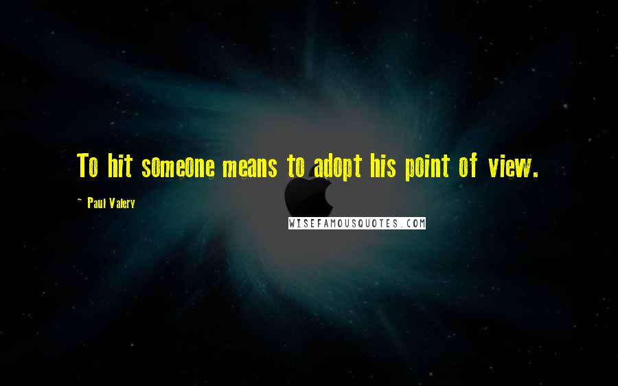Paul Valery Quotes: To hit someone means to adopt his point of view.