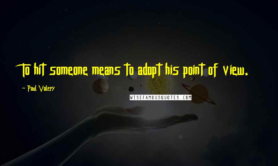 Paul Valery Quotes: To hit someone means to adopt his point of view.