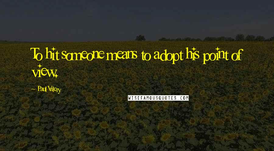 Paul Valery Quotes: To hit someone means to adopt his point of view.