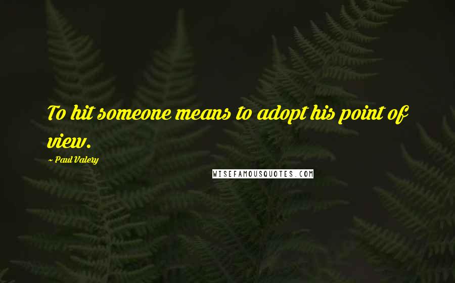 Paul Valery Quotes: To hit someone means to adopt his point of view.