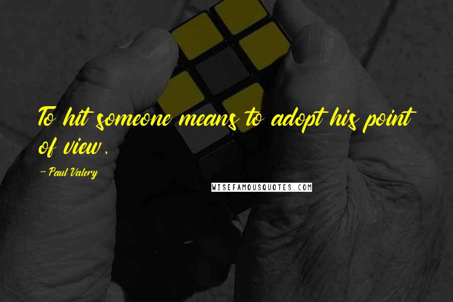 Paul Valery Quotes: To hit someone means to adopt his point of view.