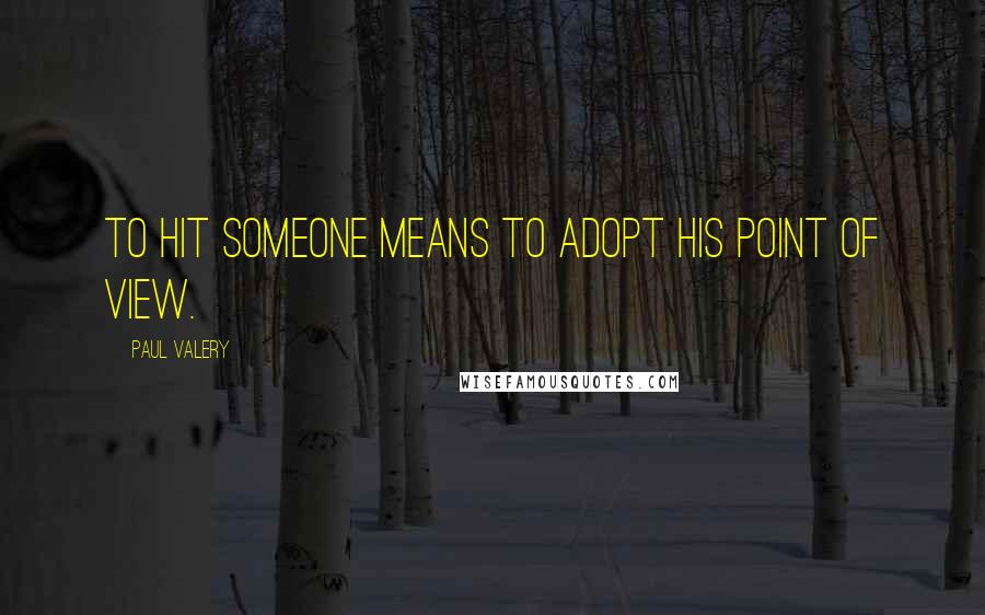 Paul Valery Quotes: To hit someone means to adopt his point of view.