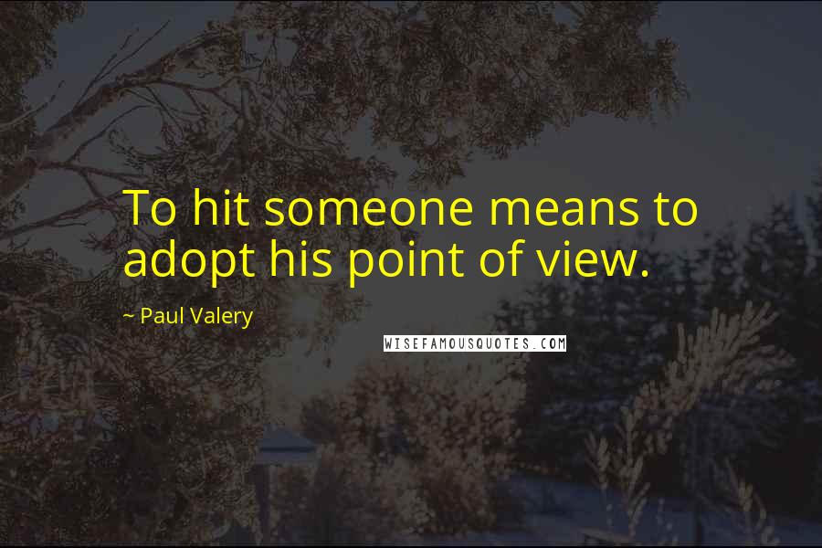 Paul Valery Quotes: To hit someone means to adopt his point of view.