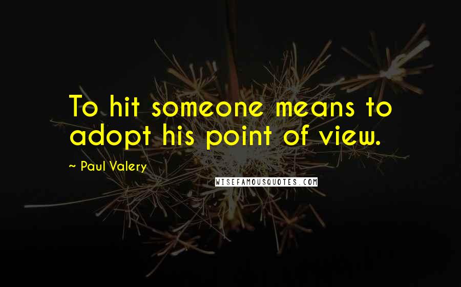 Paul Valery Quotes: To hit someone means to adopt his point of view.