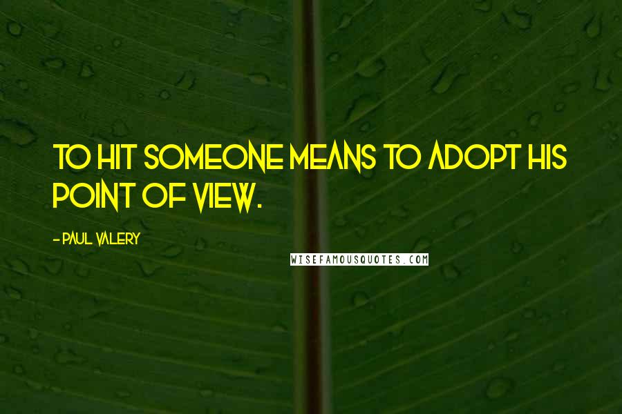 Paul Valery Quotes: To hit someone means to adopt his point of view.