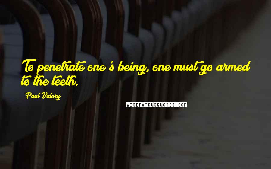 Paul Valery Quotes: To penetrate one's being, one must go armed to the teeth.