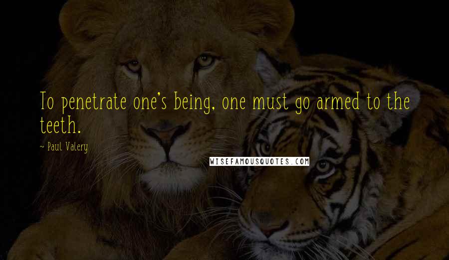 Paul Valery Quotes: To penetrate one's being, one must go armed to the teeth.