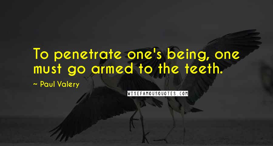 Paul Valery Quotes: To penetrate one's being, one must go armed to the teeth.