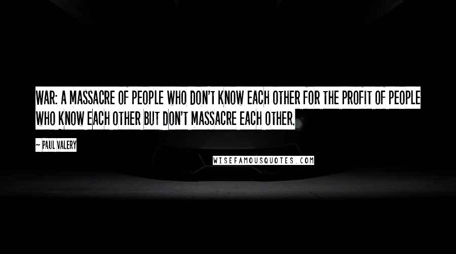 Paul Valery Quotes: War: a massacre of people who don't know each other for the profit of people who know each other but don't massacre each other.