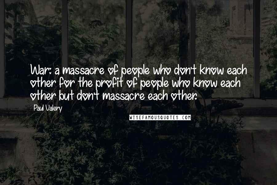 Paul Valery Quotes: War: a massacre of people who don't know each other for the profit of people who know each other but don't massacre each other.