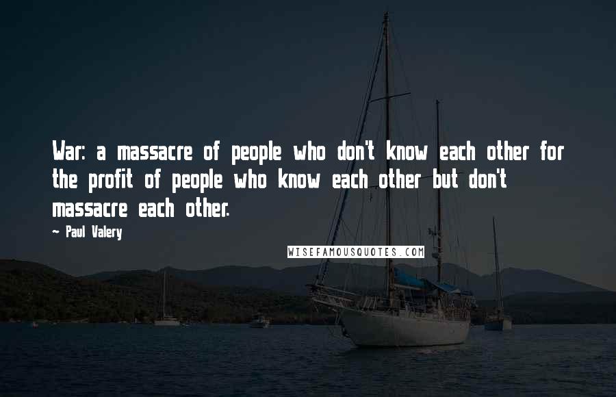 Paul Valery Quotes: War: a massacre of people who don't know each other for the profit of people who know each other but don't massacre each other.