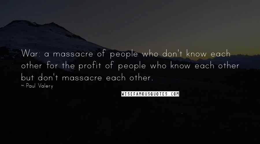 Paul Valery Quotes: War: a massacre of people who don't know each other for the profit of people who know each other but don't massacre each other.
