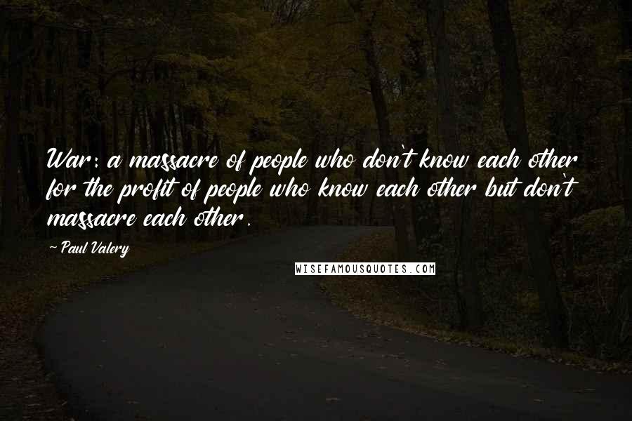 Paul Valery Quotes: War: a massacre of people who don't know each other for the profit of people who know each other but don't massacre each other.