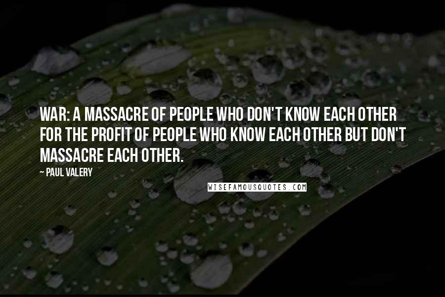 Paul Valery Quotes: War: a massacre of people who don't know each other for the profit of people who know each other but don't massacre each other.