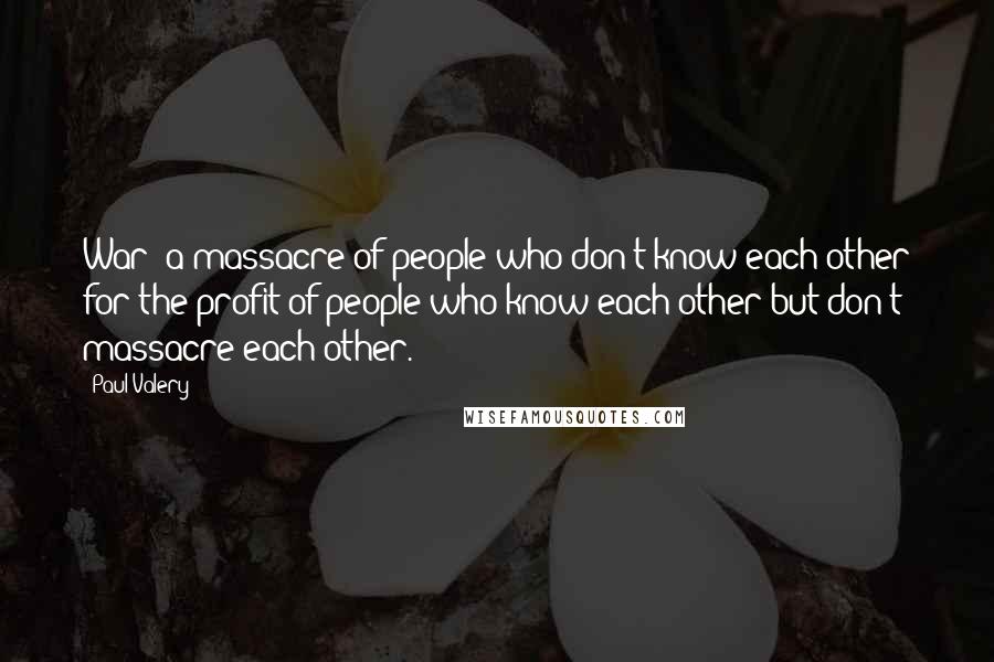 Paul Valery Quotes: War: a massacre of people who don't know each other for the profit of people who know each other but don't massacre each other.