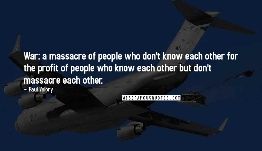 Paul Valery Quotes: War: a massacre of people who don't know each other for the profit of people who know each other but don't massacre each other.