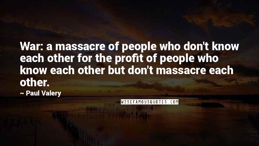 Paul Valery Quotes: War: a massacre of people who don't know each other for the profit of people who know each other but don't massacre each other.