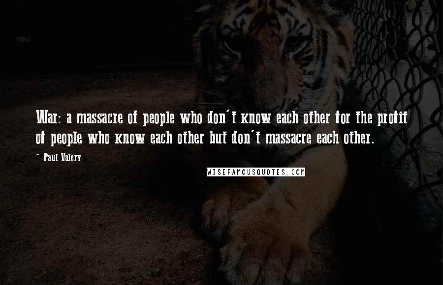 Paul Valery Quotes: War: a massacre of people who don't know each other for the profit of people who know each other but don't massacre each other.