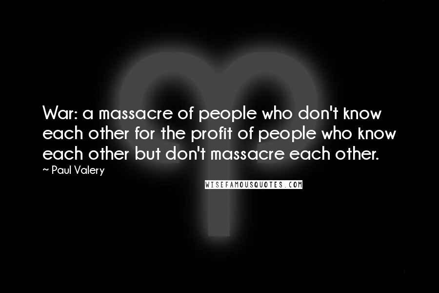 Paul Valery Quotes: War: a massacre of people who don't know each other for the profit of people who know each other but don't massacre each other.