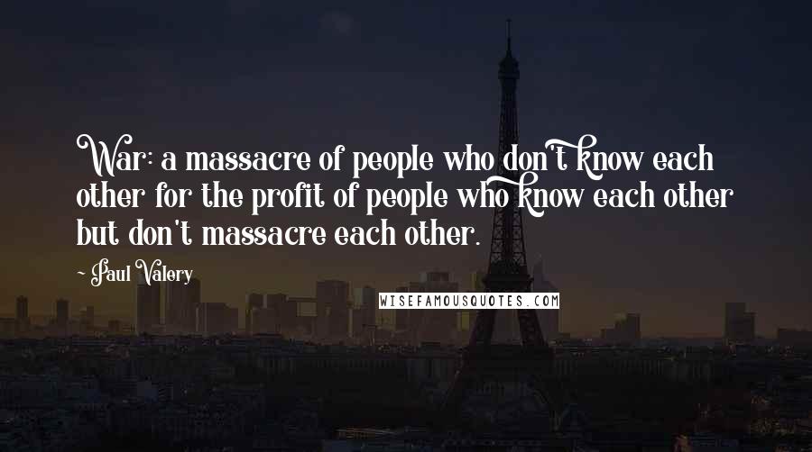 Paul Valery Quotes: War: a massacre of people who don't know each other for the profit of people who know each other but don't massacre each other.