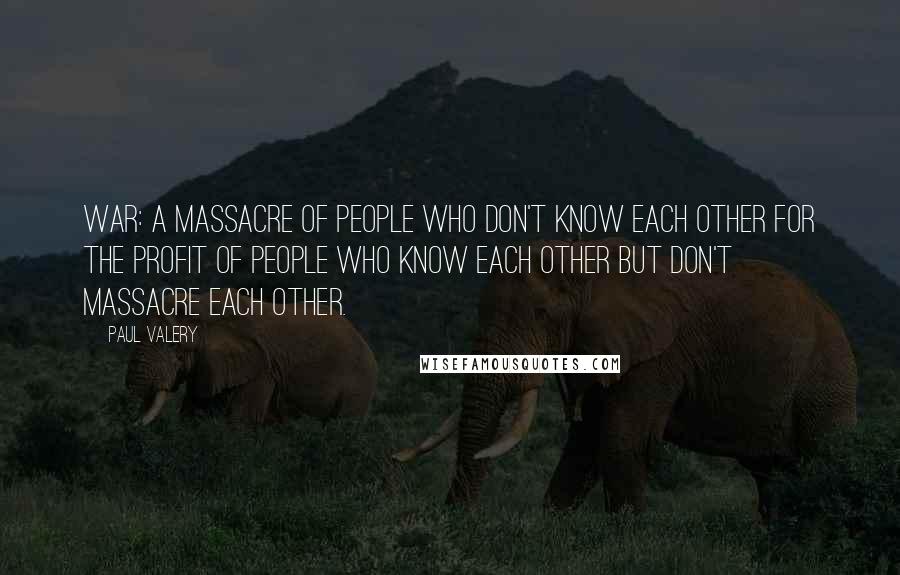 Paul Valery Quotes: War: a massacre of people who don't know each other for the profit of people who know each other but don't massacre each other.