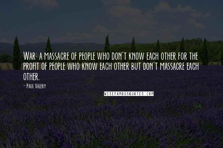 Paul Valery Quotes: War: a massacre of people who don't know each other for the profit of people who know each other but don't massacre each other.