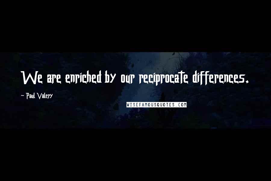 Paul Valery Quotes: We are enriched by our reciprocate differences.