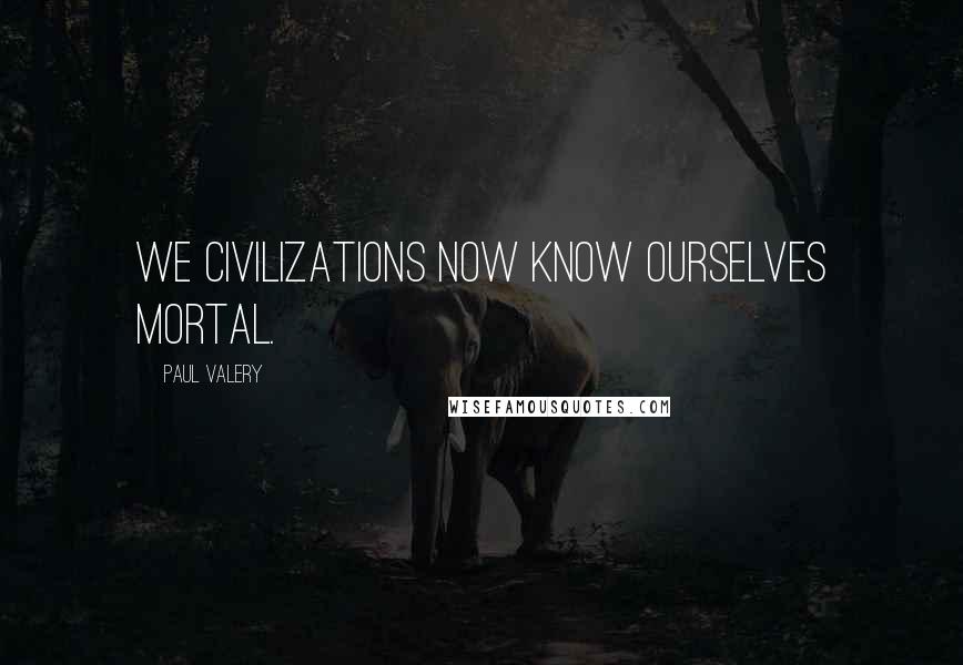 Paul Valery Quotes: We civilizations now know ourselves mortal.