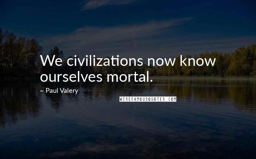 Paul Valery Quotes: We civilizations now know ourselves mortal.