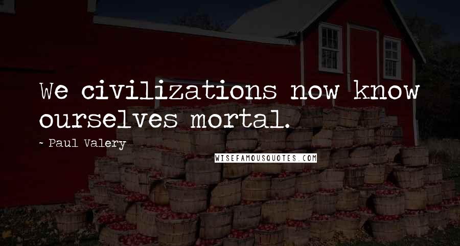 Paul Valery Quotes: We civilizations now know ourselves mortal.