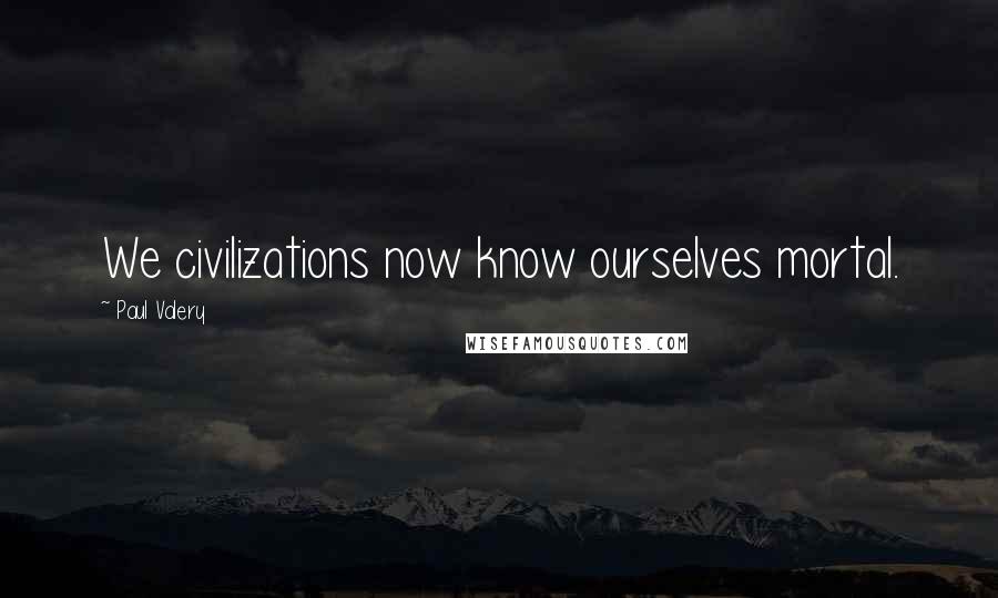 Paul Valery Quotes: We civilizations now know ourselves mortal.