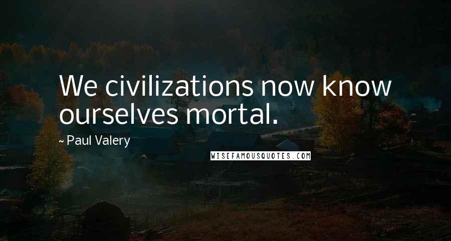 Paul Valery Quotes: We civilizations now know ourselves mortal.