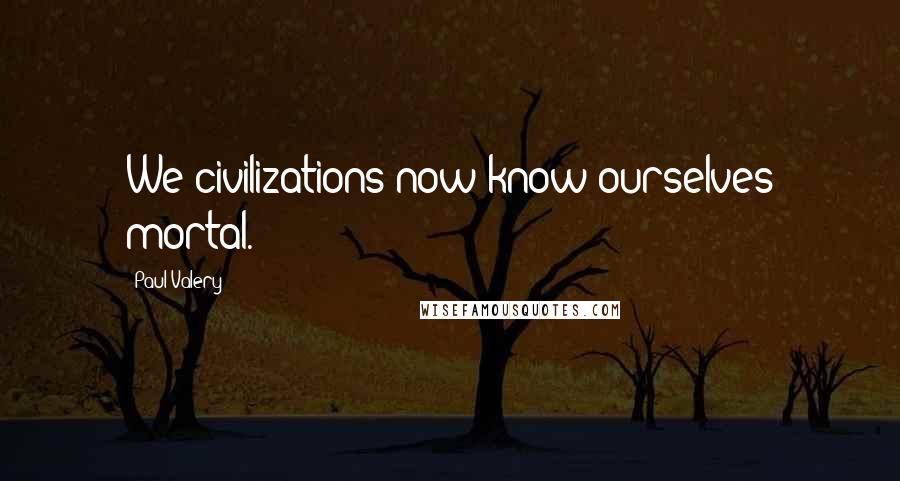 Paul Valery Quotes: We civilizations now know ourselves mortal.