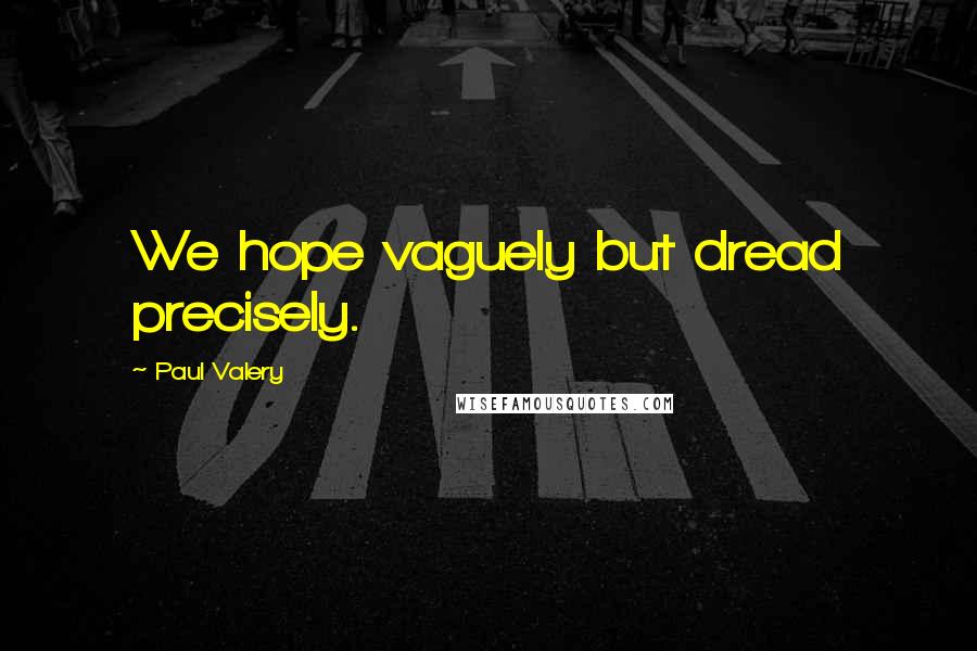 Paul Valery Quotes: We hope vaguely but dread precisely.