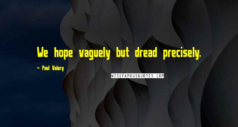 Paul Valery Quotes: We hope vaguely but dread precisely.