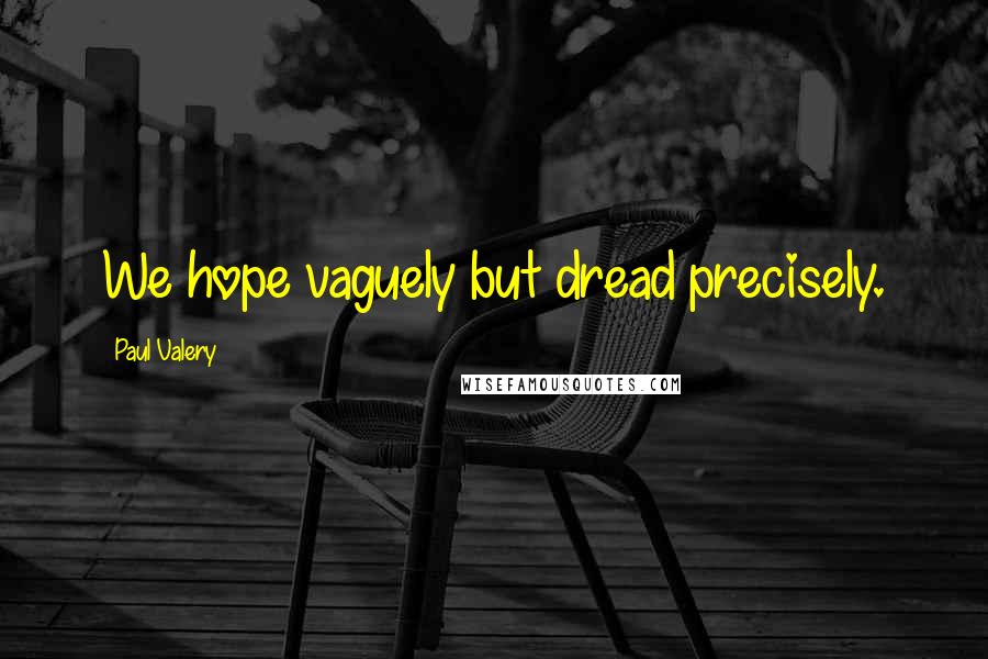 Paul Valery Quotes: We hope vaguely but dread precisely.