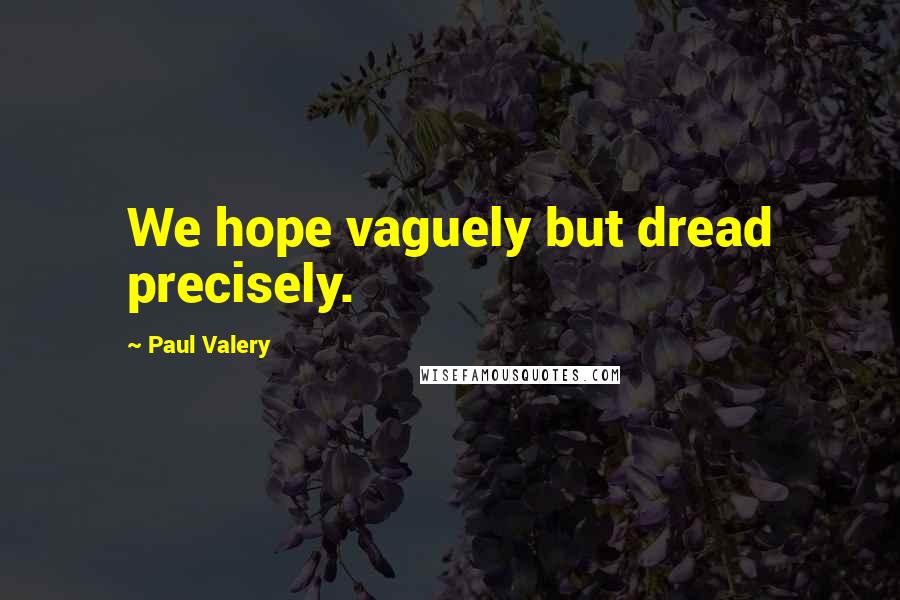 Paul Valery Quotes: We hope vaguely but dread precisely.